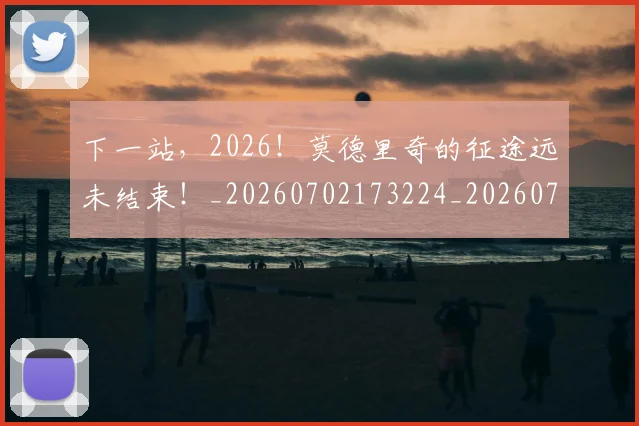 下一站，2026！莫德里奇的征途远未结束！_20260702173224_20260716181322